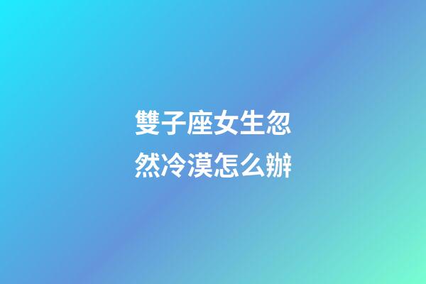 雙子座女生忽然冷漠怎么辦-第1張-星座運(yùn)勢-玄機(jī)派