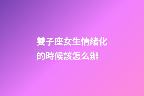 雙子座女生情緒化的時候該怎么辦-第1張-星座運勢-玄機派