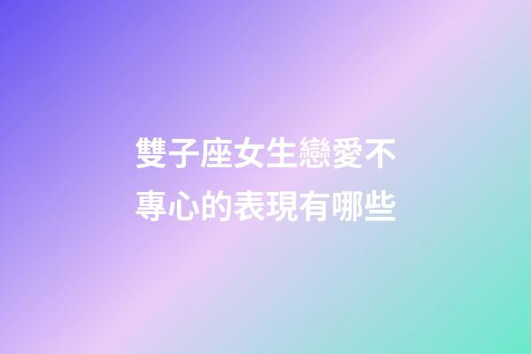 雙子座女生戀愛不專心的表現有哪些-第1張-星座運勢-玄機派
