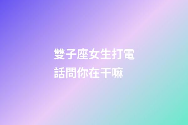 雙子座女生打電話問你在干嘛-第1張-星座運勢-玄機派