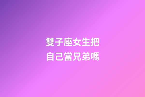 雙子座女生把自己當兄弟嗎-第1張-星座運勢-玄機派