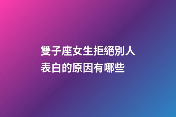 雙子座女生拒絕別人表白的原因有哪些-第1張-星座運勢-玄機派