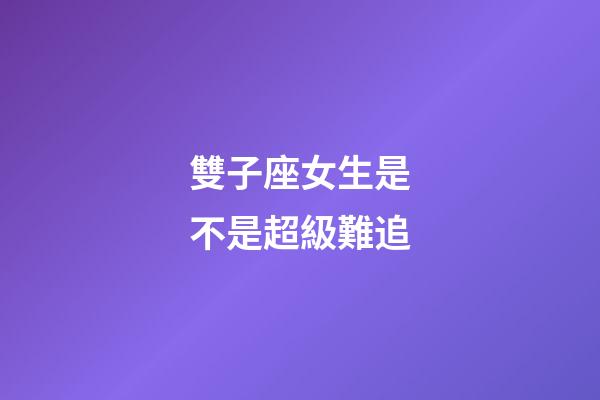 雙子座女生是不是超級難追