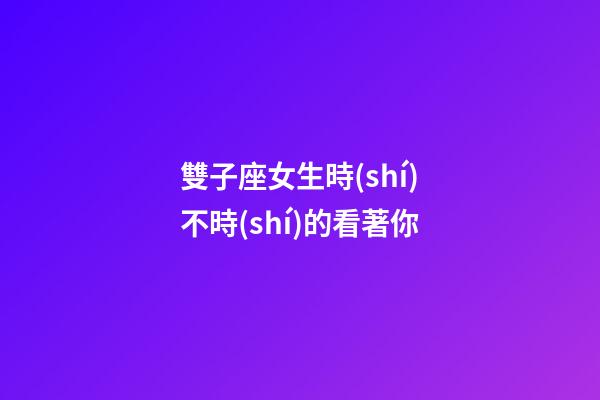 雙子座女生時(shí)不時(shí)的看著你