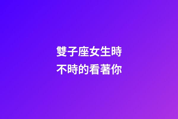 雙子座女生時不時的看著你