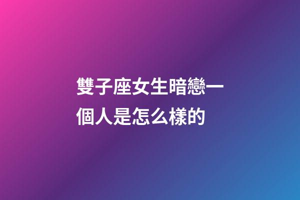 雙子座女生暗戀一個人是怎么樣的-第1張-星座運勢-玄機派
