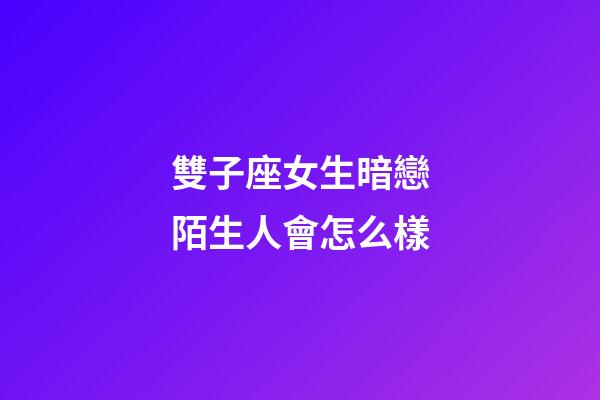 雙子座女生暗戀陌生人會怎么樣-第1張-星座運勢-玄機派