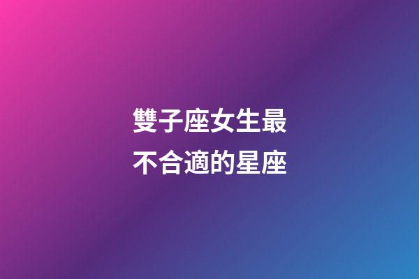 雙子座女生最不合適的星座-第1張-星座運(yùn)勢-玄機(jī)派