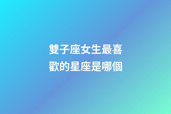 雙子座女生最喜歡的星座是哪個-第1張-星座運勢-玄機派