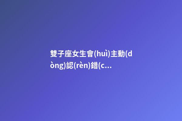 雙子座女生會(huì)主動(dòng)認(rèn)錯(cuò)人嗎-第1張-星座運(yùn)勢(shì)-玄機(jī)派