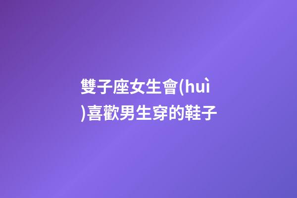 雙子座女生會(huì)喜歡男生穿的鞋子-第1張-星座運(yùn)勢(shì)-玄機(jī)派