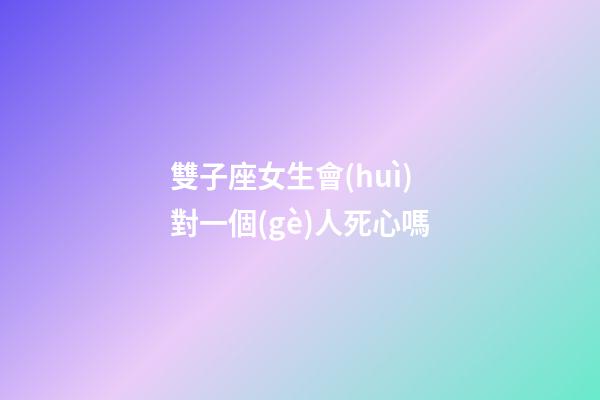 雙子座女生會(huì)對一個(gè)人死心嗎-第1張-星座運(yùn)勢-玄機(jī)派