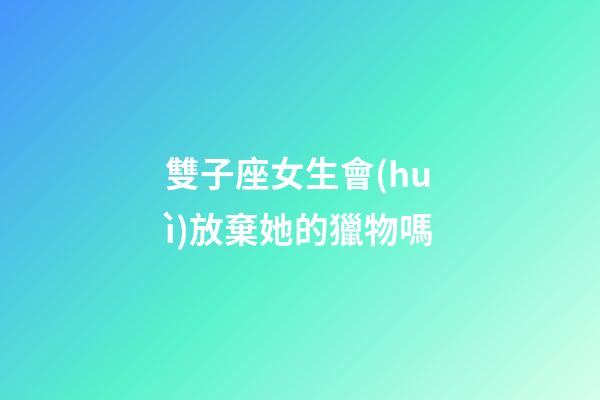 雙子座女生會(huì)放棄她的獵物嗎-第1張-星座運(yùn)勢(shì)-玄機(jī)派