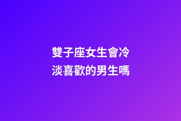 雙子座女生會冷淡喜歡的男生嗎-第1張-星座運勢-玄機派