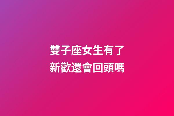 雙子座女生有了新歡還會回頭嗎-第1張-星座運勢-玄機派