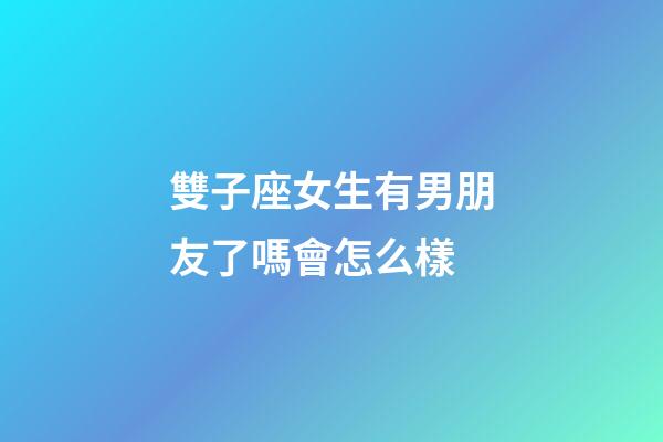 雙子座女生有男朋友了嗎會怎么樣-第1張-星座運勢-玄機派