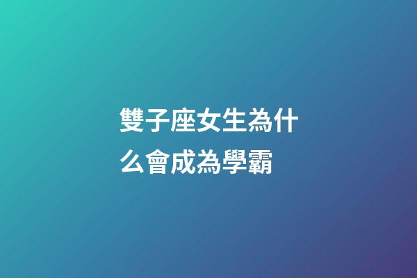 雙子座女生為什么會成為學霸-第1張-星座運勢-玄機派