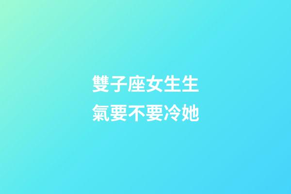 雙子座女生生氣要不要冷她-第1張-星座運勢-玄機派