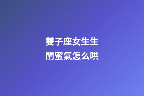 雙子座女生生閨蜜氣怎么哄-第1張-星座運(yùn)勢-玄機(jī)派