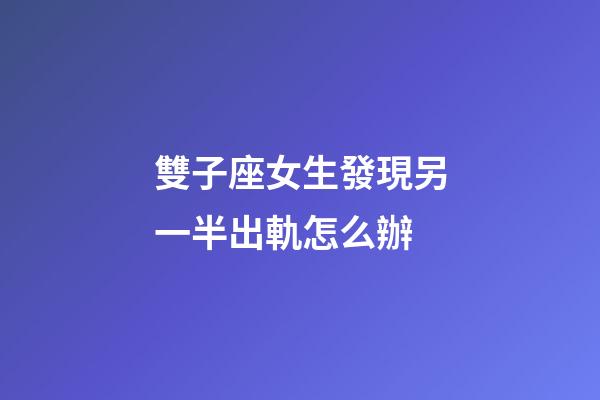 雙子座女生發現另一半出軌怎么辦-第1張-星座運勢-玄機派