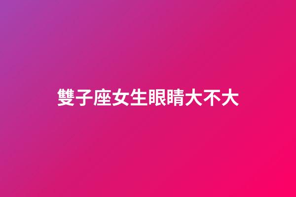 雙子座女生眼睛大不大-第1張-星座運勢-玄機派