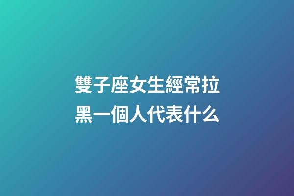 雙子座女生經常拉黑一個人代表什么-第1張-星座運勢-玄機派
