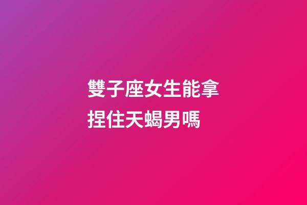 雙子座女生能拿捏住天蝎男嗎-第1張-星座運勢-玄機派
