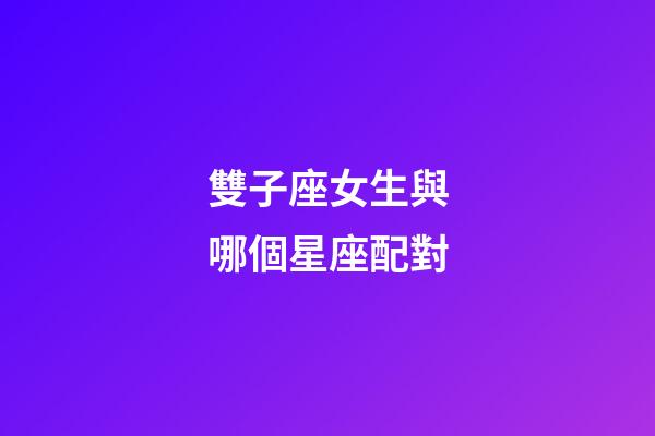 雙子座女生與哪個星座配對-第1張-星座運勢-玄機派