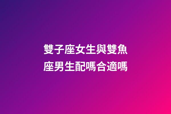 雙子座女生與雙魚座男生配嗎合適嗎-第1張-星座運勢-玄機派