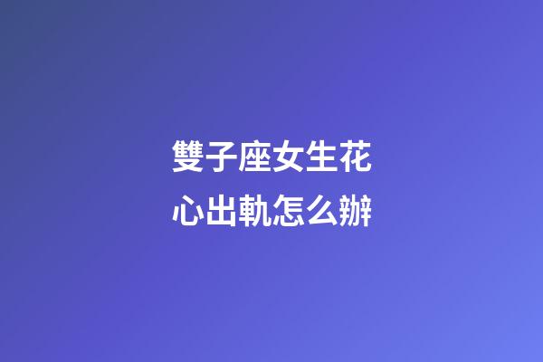 雙子座女生花心出軌怎么辦-第1張-星座運勢-玄機派