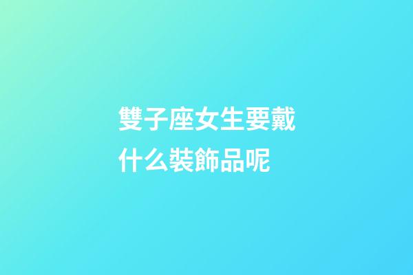 雙子座女生要戴什么裝飾品呢-第1張-星座運勢-玄機派