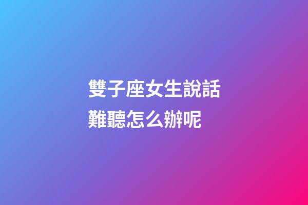雙子座女生說話難聽怎么辦呢-第1張-星座運勢-玄機派