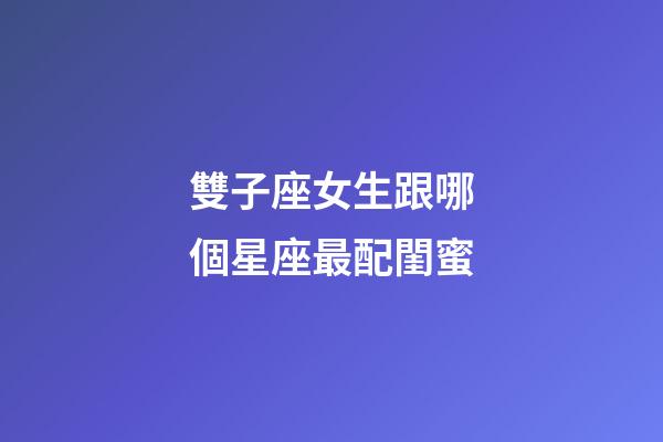 雙子座女生跟哪個星座最配閨蜜-第1張-星座運勢-玄機派