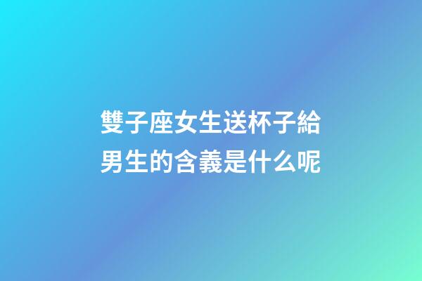 雙子座女生送杯子給男生的含義是什么呢