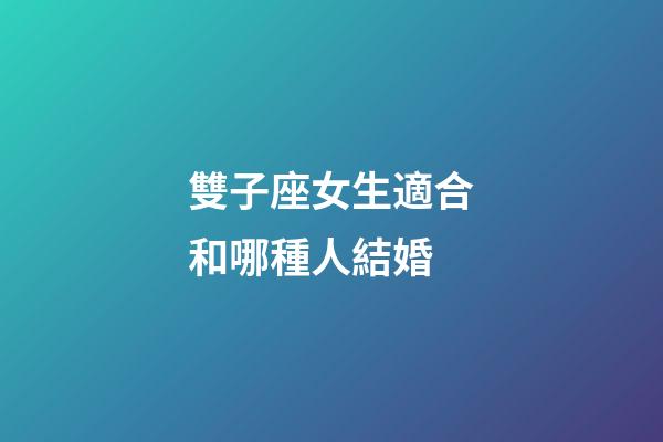 雙子座女生適合和哪種人結婚-第1張-星座運勢-玄機派