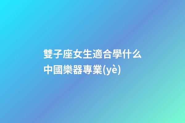 雙子座女生適合學什么中國樂器專業(yè)