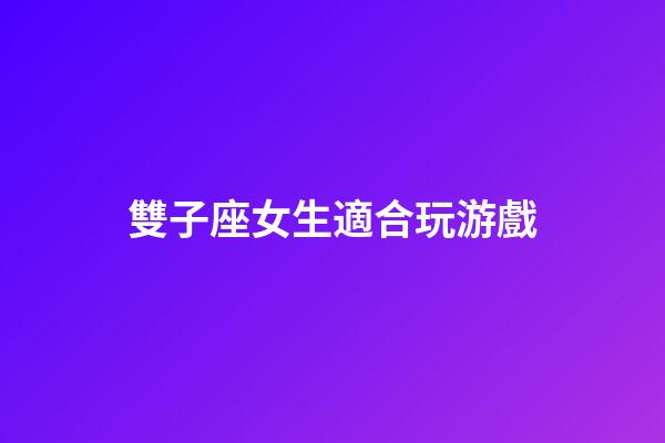 雙子座女生適合玩游戲-第1張-星座運勢-玄機派