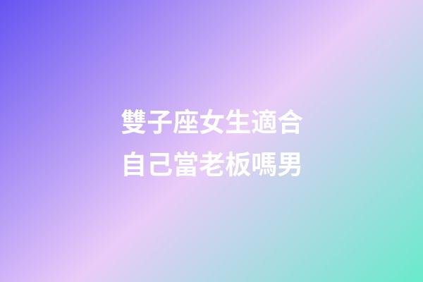 雙子座女生適合自己當老板嗎男-第1張-星座運勢-玄機派