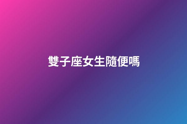 雙子座女生隨便嗎-第1張-星座運勢-玄機派