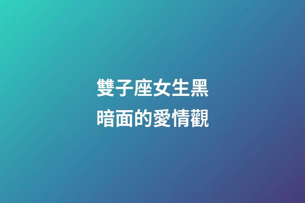 雙子座女生黑暗面的愛情觀
