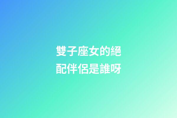 雙子座女的絕配伴侶是誰呀-第1張-星座運勢-玄機派