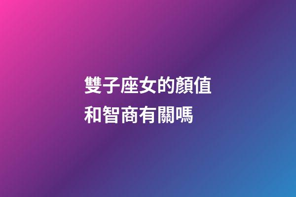 雙子座女的顏值和智商有關嗎-第1張-星座運勢-玄機派