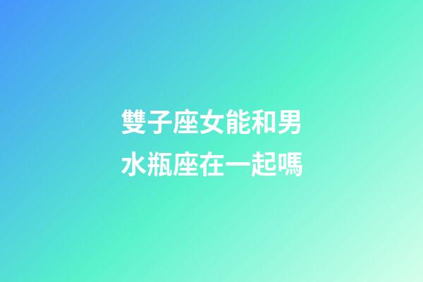 雙子座女能和男水瓶座在一起嗎-第1張-星座運勢-玄機派