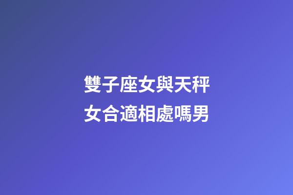 雙子座女與天秤女合適相處嗎男-第1張-星座運勢-玄機派