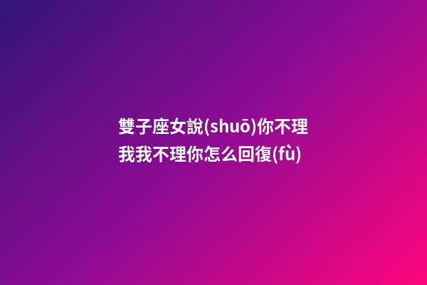 雙子座女說(shuō)你不理我我不理你怎么回復(fù)-第1張-星座運(yùn)勢(shì)-玄機(jī)派