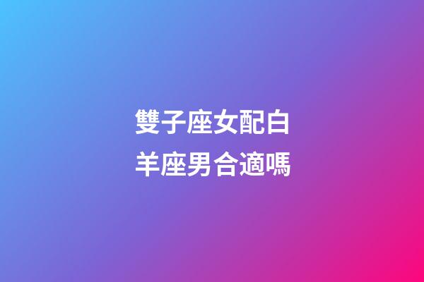 雙子座女配白羊座男合適嗎-第1張-星座運勢-玄機派