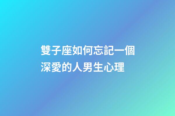 雙子座如何忘記一個深愛的人男生心理-第1張-星座運勢-玄機派