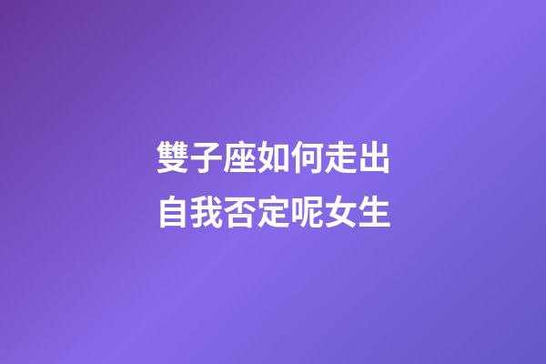 雙子座如何走出自我否定呢女生-第1張-星座運勢-玄機派