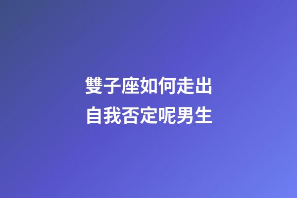 雙子座如何走出自我否定呢男生-第1張-星座運勢-玄機派