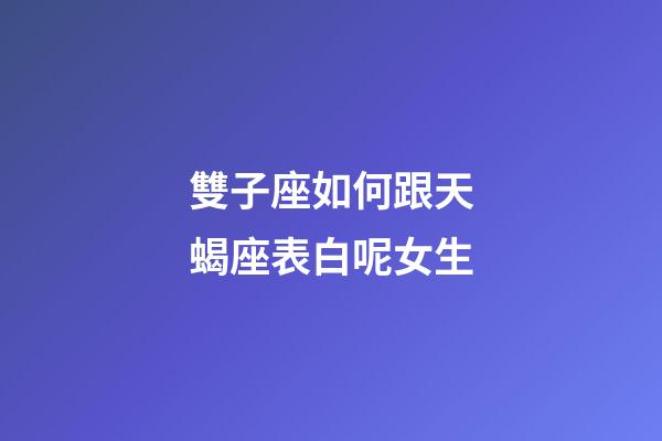 雙子座如何跟天蝎座表白呢女生-第1張-星座運勢-玄機派